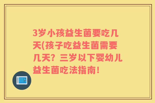 3岁小孩益生菌要吃几天(孩子吃益生菌需要几天？三岁以下婴幼儿益生菌吃法指南！