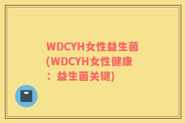 WDCYH女性益生菌(WDCYH女性健康：益生菌关键)