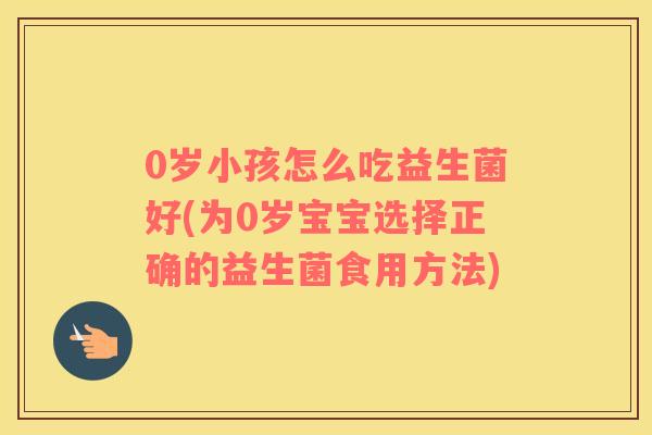 0岁小孩怎么吃益生菌好(为0岁宝宝选择正确的益生菌食用方法)