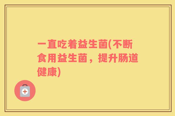 一直吃着益生菌(不断食用益生菌，提升肠道健康)