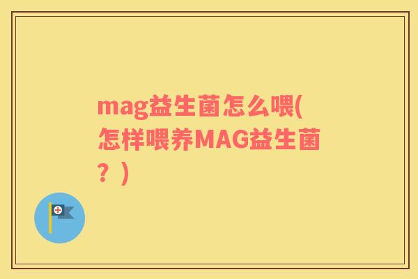 mag益生菌怎么喂(怎样喂养MAG益生菌？)