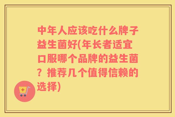 中年人应该吃什么牌子益生菌好(年长者适宜口服哪个品牌的益生菌?推荐几个值得信赖的选择) 中年人应该吃什么牌子益生菌好(年长者适宜口服哪个品牌的益生菌?推荐几个值得信赖的选择)