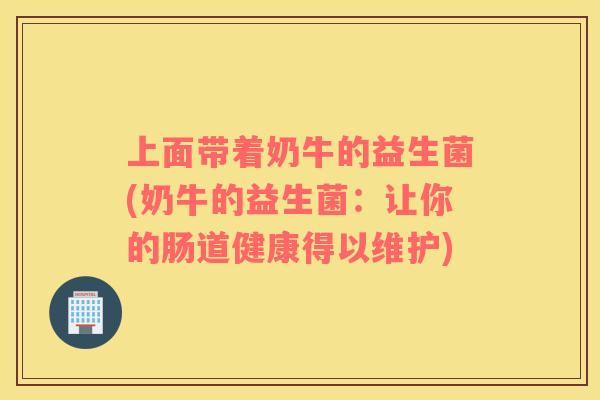 上面带着奶牛的益生菌(奶牛的益生菌:让你的肠道健康得以维护) 上面带着奶牛的益生菌(奶牛的益生菌:让你的肠道健康得以维护)