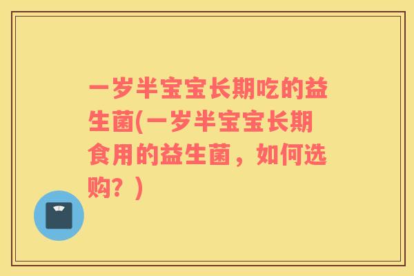一岁半宝宝长期吃的益生菌(一岁半宝宝长期食用的益生菌，如何选购？)
