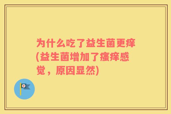 为什么吃了益生菌更痒(益生菌增加了瘙痒感觉，原因显然)