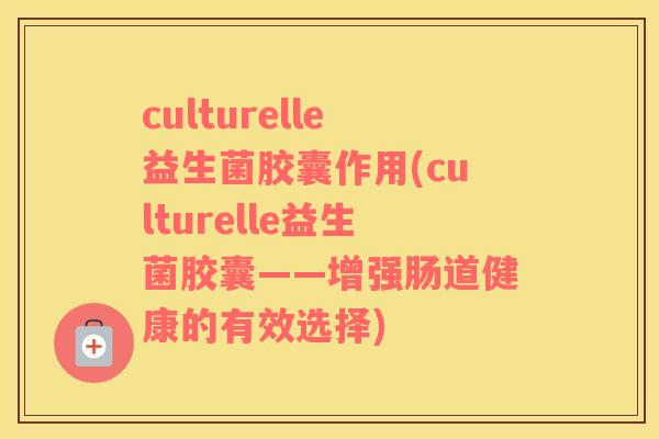 culturelle益生菌胶囊作用(culturelle益生菌胶囊——增强肠道健康的有效选择)