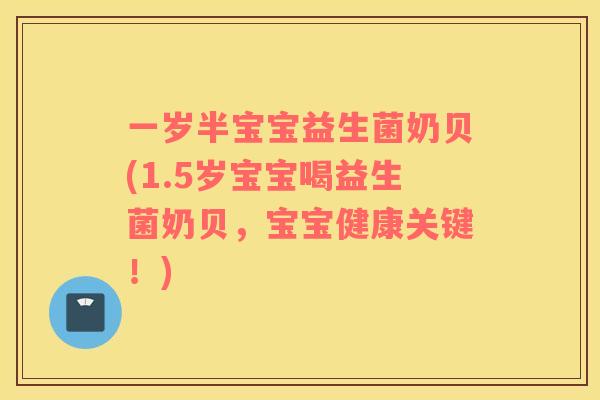 一岁半宝宝益生菌奶贝(1.5岁宝宝喝益生菌奶贝，宝宝健康关键！)