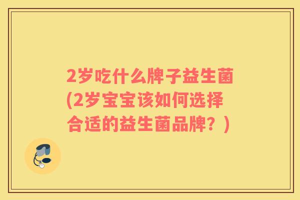 2岁吃什么牌子益生菌(2岁宝宝该如何选择合适的益生菌品牌？)