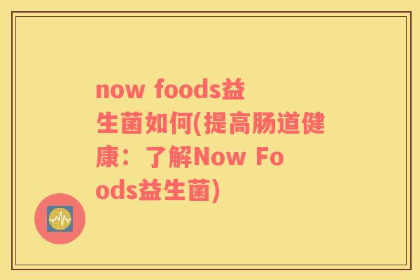 now foods益生菌如何(提高肠道健康：了解Now Foods益生菌)