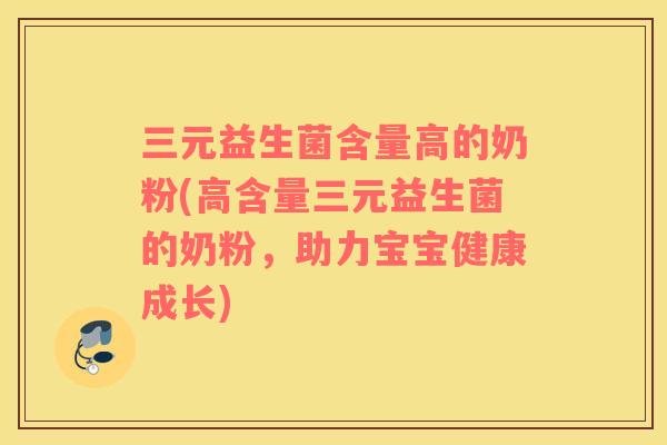三元益生菌含量高的奶粉(高含量三元益生菌的奶粉，助力宝宝健康成长)