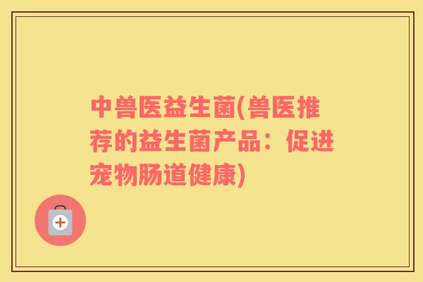 中兽医益生菌(兽医推荐的益生菌产品:促进宠物肠道健康) 中兽医益生菌(兽医推荐的益生菌产品:促进宠物肠道健康)