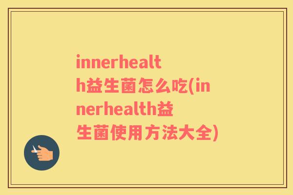 innerhealth益生菌怎么吃(innerhealth益生菌使用方法大全)