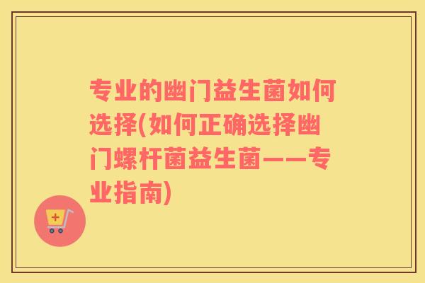 专业的幽门益生菌如何选择(如何正确选择幽门螺杆菌益生菌——专业指南)