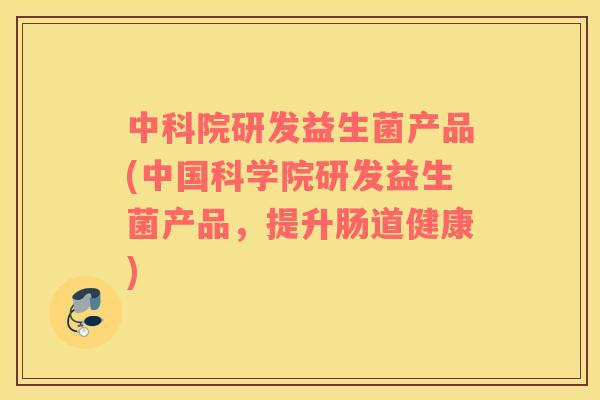 中科院研发益生菌产品(中国科学院研发益生菌产品,提升肠道健康) 中科院研发益生菌产品(中国科学院研发益生菌产品,提升肠道健康)
