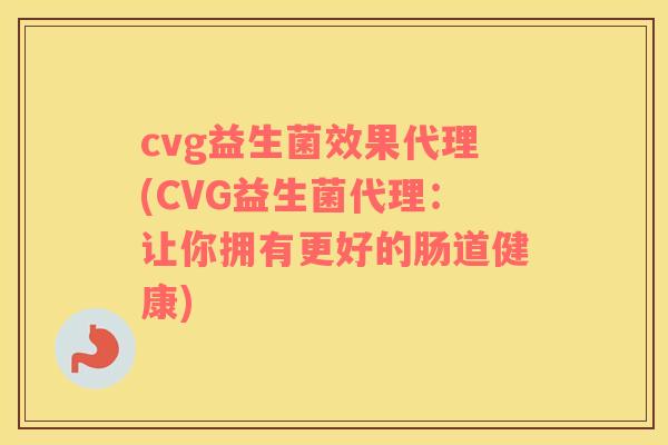 cvg益生菌效果代理(CVG益生菌代理：让你拥有更好的肠道健康)