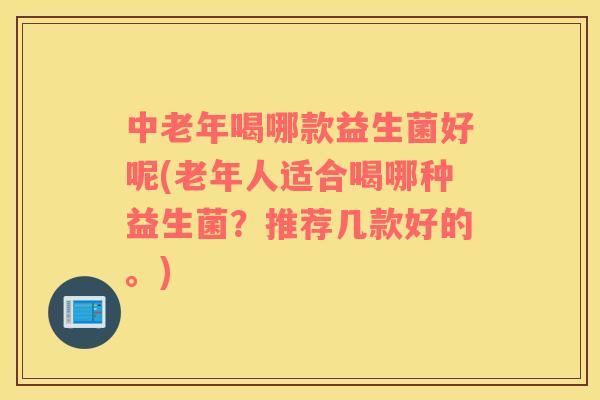 中老年喝哪款益生菌好呢(老年人适合喝哪种益生菌?推荐几款好的。) 中老年喝哪款益生菌好呢(老年人适合喝哪种益生菌?推荐几款好的。)