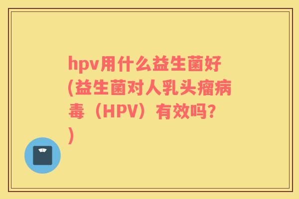 hpv用什么益生菌好(益生菌对人乳头瘤病毒（HPV）有效吗？)