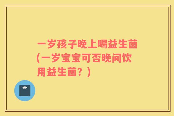一岁孩子晚上喝益生菌(一岁宝宝可否晚间饮用益生菌？)
