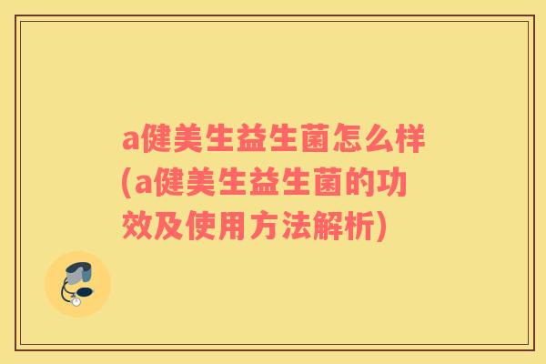 a健美生益生菌怎么样(a健美生益生菌的功效及使用方法解析)