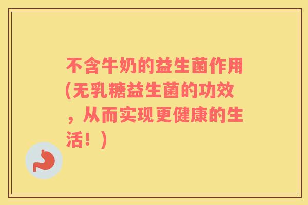 不含牛奶的益生菌作用(无乳糖益生菌的功效,从而实现更健康的生活!) 不含牛奶的益生菌作用(无乳糖益生菌的功效,从而实现更健康的生活!)