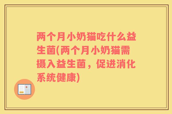 两个月小奶猫吃什么益生菌(两个月小奶猫需摄入益生菌,促进消化系统健康) 两个月小奶猫吃什么益生菌(两个月小奶猫需摄入益生菌,促进消化系统健康)
