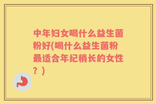 中年妇女喝什么益生菌粉好(喝什么益生菌粉适合年纪稍长的女性?) 中年妇女喝什么益生菌粉好(喝什么益生菌粉适合年纪稍长的女性?)