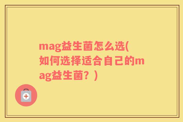 mag益生菌怎么选(如何选择适合自己的mag益生菌？)