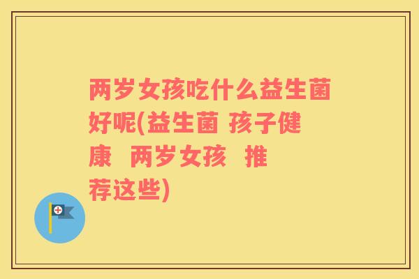两岁女孩吃什么益生菌好呢(益生菌 孩子健康  两岁女孩  推荐这些)