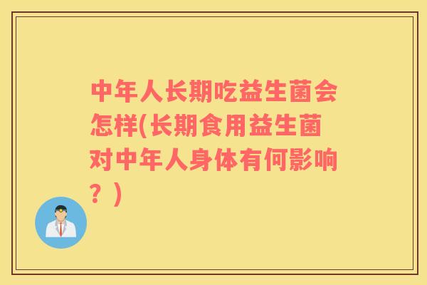 中年人长期吃益生菌会怎样(长期食用益生菌对中年人身体有何影响？)