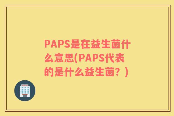 PAPS是在益生菌什么意思(PAPS代表的是什么益生菌？)