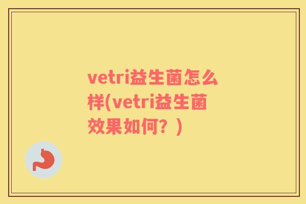 vetri益生菌怎么样(vetri益生菌效果如何？)