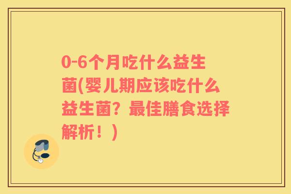 0-6个月吃什么益生菌(婴儿期应该吃什么益生菌？最佳膳食选择解析！)
