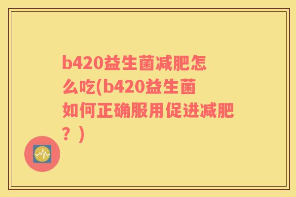 b420益生菌减肥怎么吃(b420益生菌如何正确服用促进减肥？)