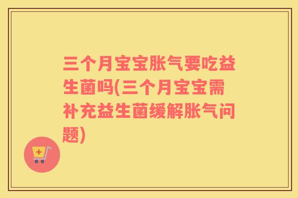 三个月宝宝胀气要吃益生菌吗(三个月宝宝需补充益生菌缓解胀气问题)