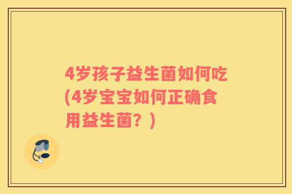 4岁孩子益生菌如何吃(4岁宝宝如何正确食用益生菌？)