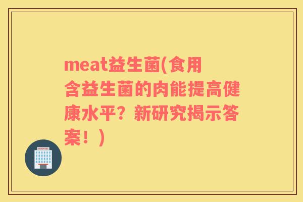 meat益生菌(食用含益生菌的肉能提高健康水平？新研究揭示答案！)