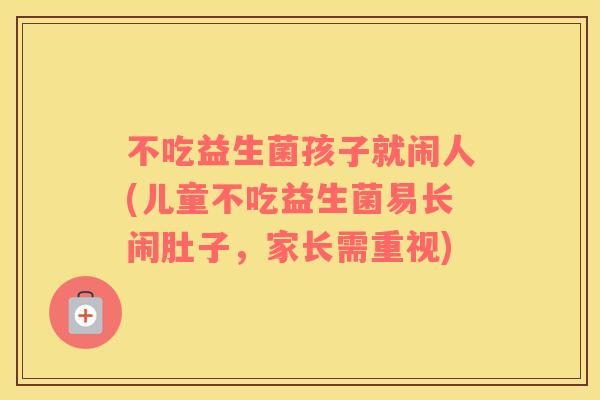 不吃益生菌孩子就闹人(儿童不吃益生菌易长闹肚子,家长需重视) 不吃益生菌孩子就闹人(儿童不吃益生菌易长闹肚子,家长需重视)
