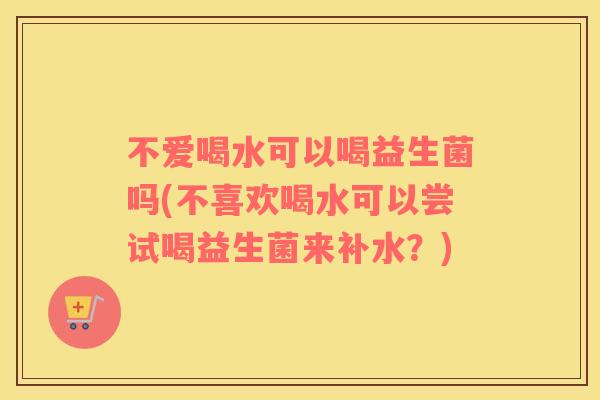 不爱喝水可以喝益生菌吗(不喜欢喝水可以尝试喝益生菌来补水?) 不爱喝水可以喝益生菌吗(不喜欢喝水可以尝试喝益生菌来补水?)