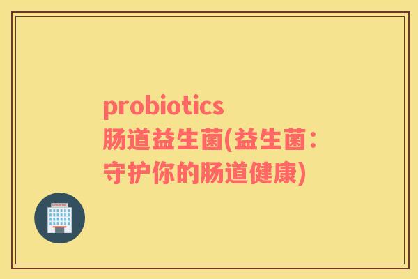 probiotics肠道益生菌(益生菌：守护你的肠道健康)