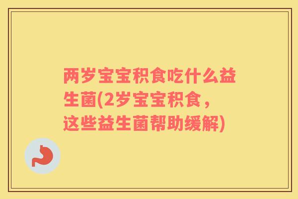 两岁宝宝积食吃什么益生菌(2岁宝宝积食，这些益生菌帮助缓解)
