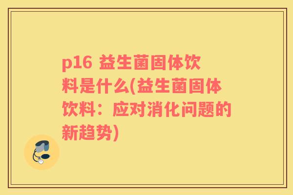 p16 益生菌固体饮料是什么(益生菌固体饮料：应对消化问题的新趋势)