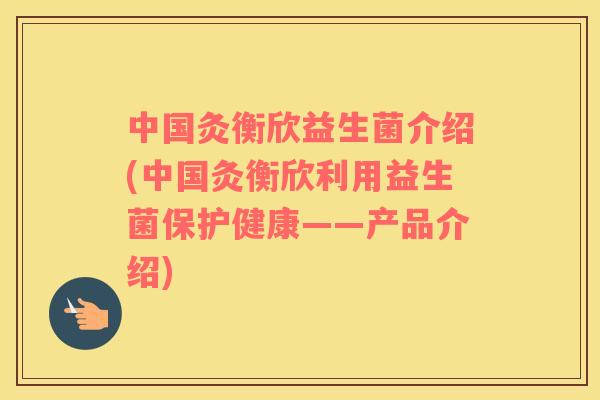 中国灸衡欣益生菌介绍(中国灸衡欣利用益生菌保护健康——产品介绍)