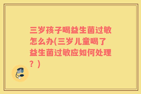 三岁孩子喝益生菌怎么办(三岁儿童喝了益生菌应如何处理？)