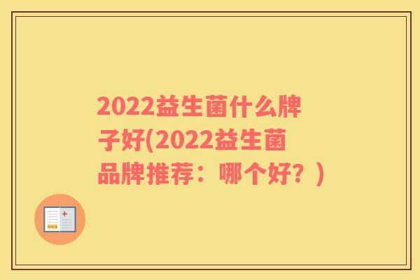 2022益生菌什么牌子好(2022益生菌品牌推荐：哪个好？)