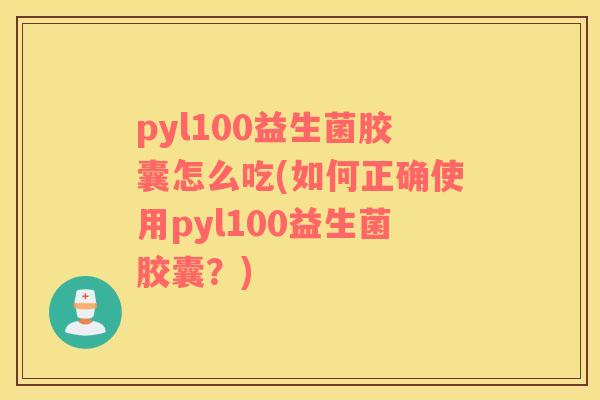 pyl100益生菌胶囊怎么吃(如何正确使用pyl100益生菌胶囊？)