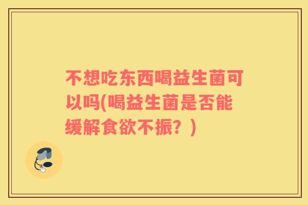 不想吃东西喝益生菌可以吗(喝益生菌是否能缓解食欲不振？)