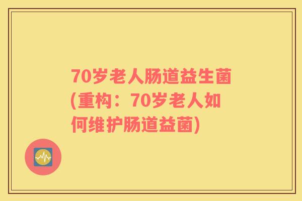 70岁老人肠道益生菌(重构：70岁老人如何维护肠道益菌)