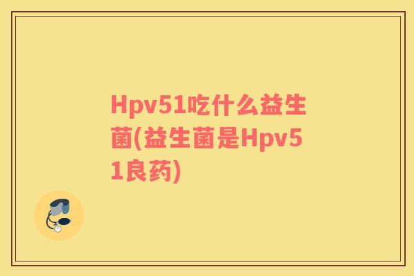 Hpv51吃什么益生菌(益生菌是Hpv51良药)