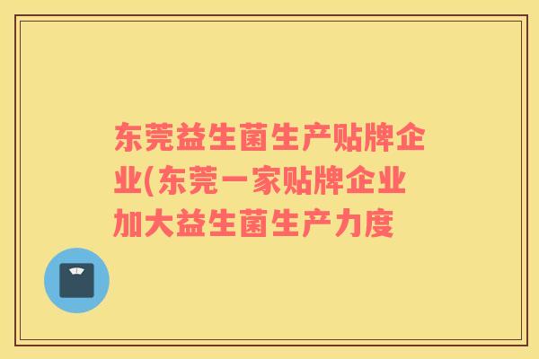 东莞益生菌生产贴牌企业(东莞一家贴牌企业加大益生菌生产力度