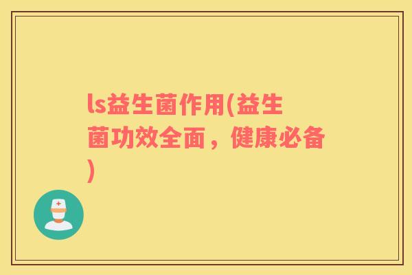 ls益生菌作用(益生菌功效全面，健康必备)
